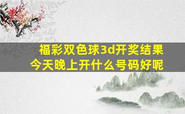 福彩双色球3d开奖结果今天晚上开什么号码好呢