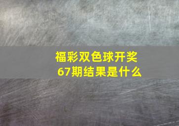 福彩双色球开奖67期结果是什么