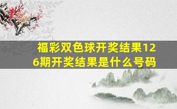 福彩双色球开奖结果126期开奖结果是什么号码