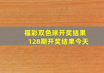 福彩双色球开奖结果128期开奖结果今天