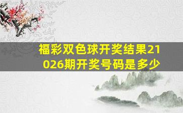 福彩双色球开奖结果21026期开奖号码是多少