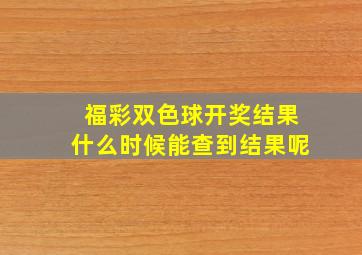 福彩双色球开奖结果什么时候能查到结果呢