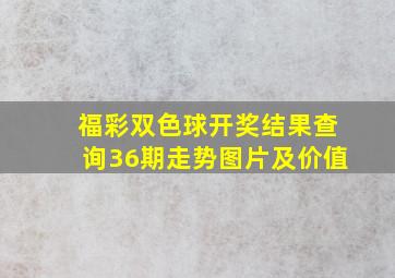 福彩双色球开奖结果查询36期走势图片及价值