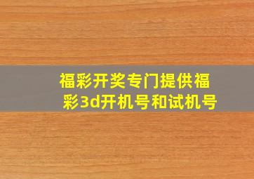 福彩开奖专门提供福彩3d开机号和试机号