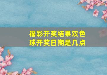 福彩开奖结果双色球开奖日期是几点