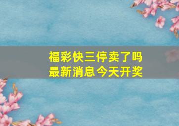 福彩快三停卖了吗最新消息今天开奖