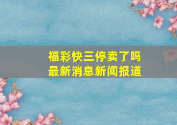 福彩快三停卖了吗最新消息新闻报道