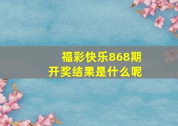 福彩快乐868期开奖结果是什么呢