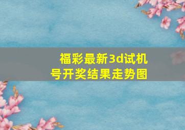 福彩最新3d试机号开奖结果走势图