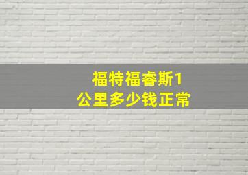 福特福睿斯1公里多少钱正常