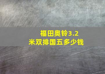 福田奥铃3.2米双排国五多少钱