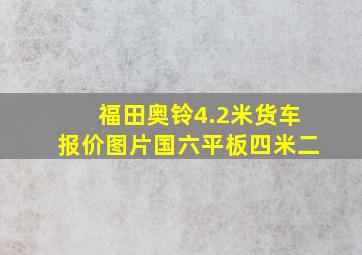 福田奥铃4.2米货车报价图片国六平板四米二