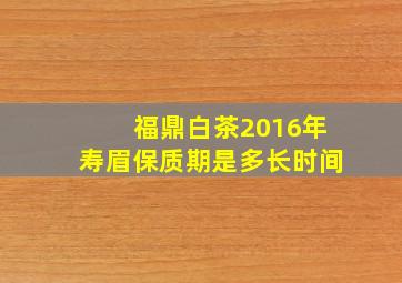 福鼎白茶2016年寿眉保质期是多长时间