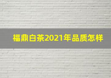 福鼎白茶2021年品质怎样