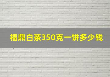 福鼎白茶350克一饼多少钱