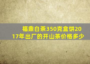 福鼎白茶350克盒饼2017年出厂的开山茶价格多少