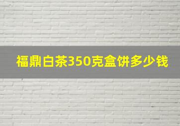 福鼎白茶350克盒饼多少钱