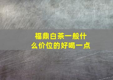 福鼎白茶一般什么价位的好喝一点