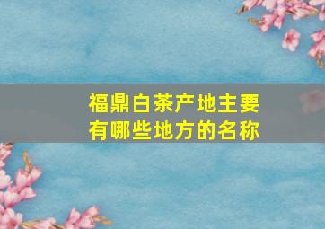 福鼎白茶产地主要有哪些地方的名称