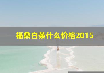 福鼎白茶什么价格2015