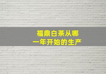 福鼎白茶从哪一年开始的生产