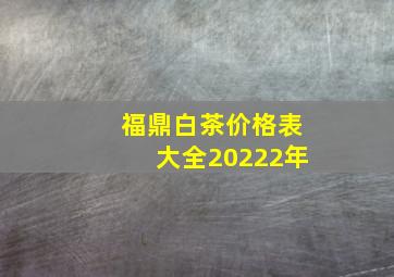 福鼎白茶价格表大全20222年