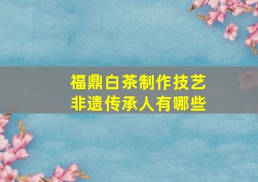 福鼎白茶制作技艺非遗传承人有哪些