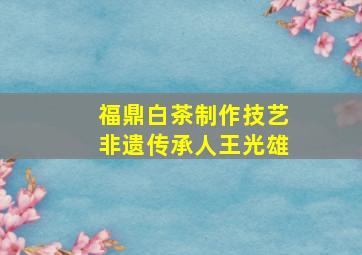 福鼎白茶制作技艺非遗传承人王光雄