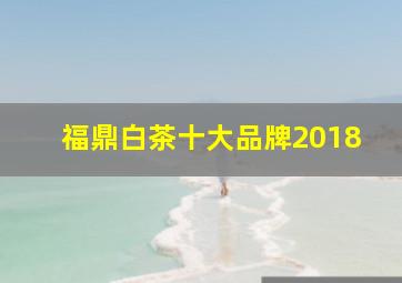 福鼎白茶十大品牌2018