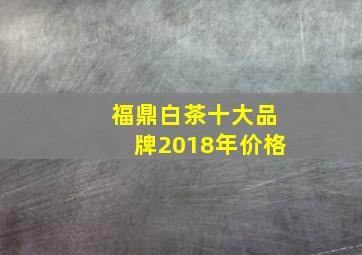 福鼎白茶十大品牌2018年价格