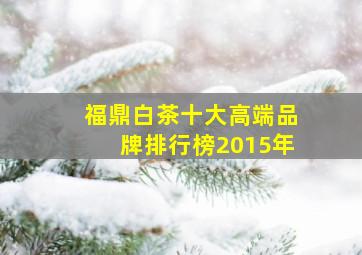 福鼎白茶十大高端品牌排行榜2015年