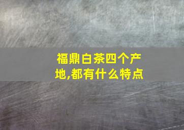 福鼎白茶四个产地,都有什么特点