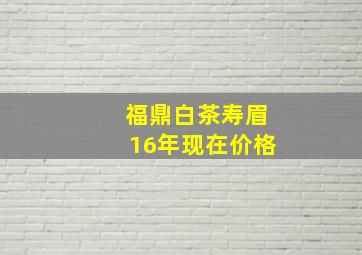 福鼎白茶寿眉16年现在价格