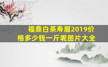 福鼎白茶寿眉2019价格多少钱一斤呢图片大全