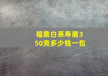 福鼎白茶寿眉350克多少钱一包