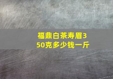 福鼎白茶寿眉350克多少钱一斤