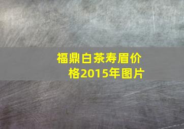 福鼎白茶寿眉价格2015年图片