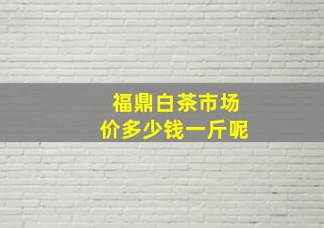 福鼎白茶市场价多少钱一斤呢