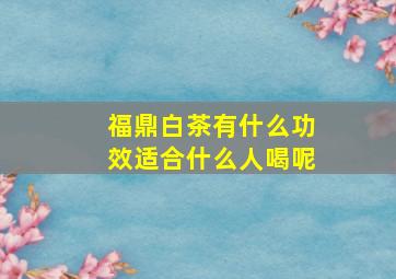 福鼎白茶有什么功效适合什么人喝呢