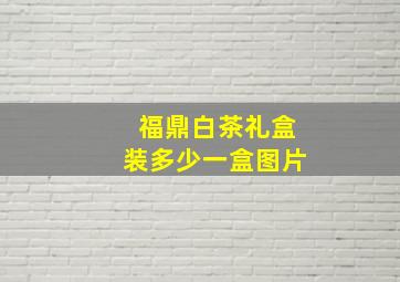 福鼎白茶礼盒装多少一盒图片