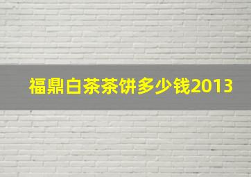 福鼎白茶茶饼多少钱2013