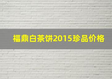 福鼎白茶饼2015珍品价格