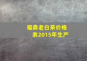 福鼎老白茶价格表2015年生产