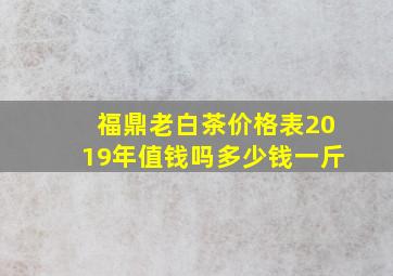 福鼎老白茶价格表2019年值钱吗多少钱一斤