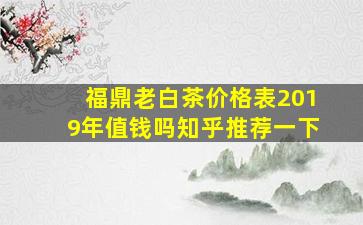 福鼎老白茶价格表2019年值钱吗知乎推荐一下