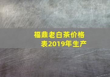 福鼎老白茶价格表2019年生产