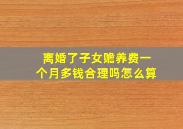 离婚了子女赡养费一个月多钱合理吗怎么算