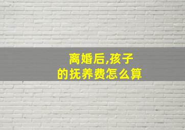 离婚后,孩子的抚养费怎么算