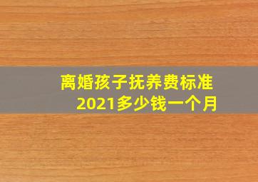 离婚孩子抚养费标准2021多少钱一个月