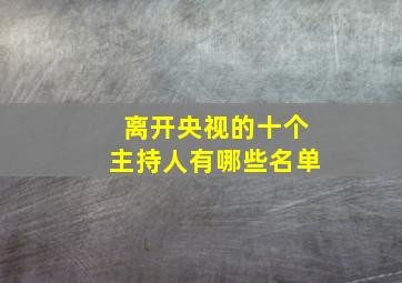 离开央视的十个主持人有哪些名单